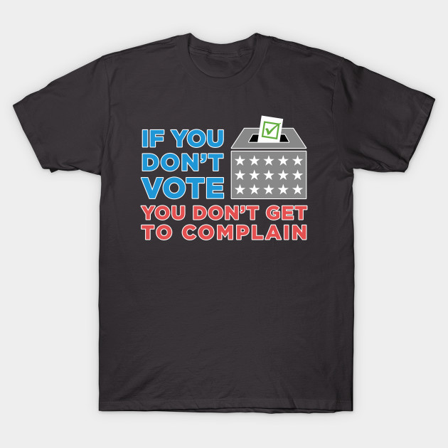 If You Don't Vote, You Don't Get to Complain - Vote - T-Shirt | TeePublic