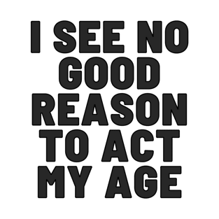 I See No Good Reason To Act My Age Funny T-Shirt