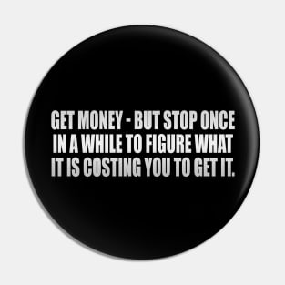 Get money - but stop once in a while to figure what it is costing you to get it Pin