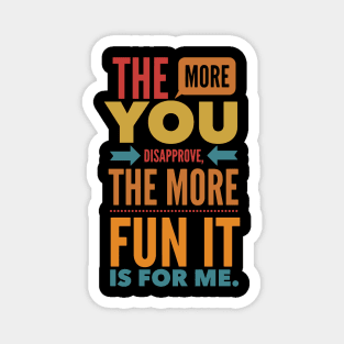 The more you Disapprove, the more Fun it is for Me. Magnet