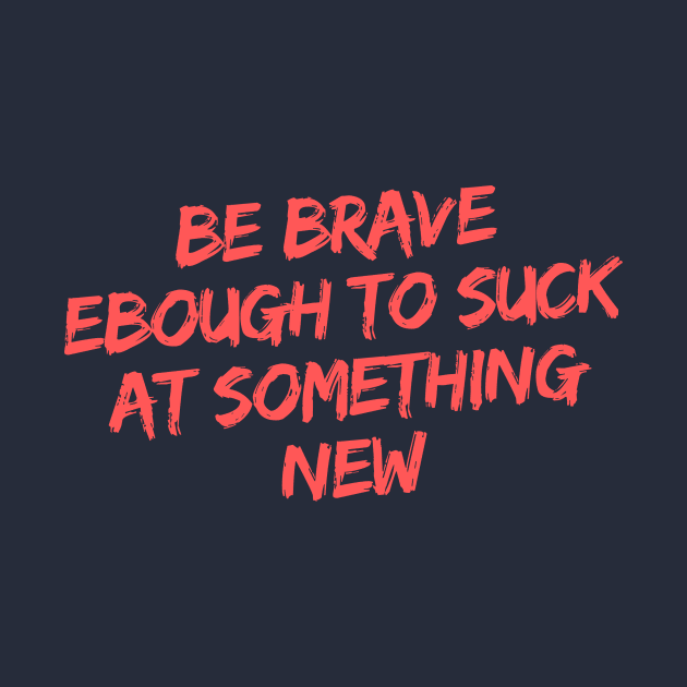 BE BRAVE ENOUGH TO SUCK AT SOMETHING NEW by LOVE IS LOVE