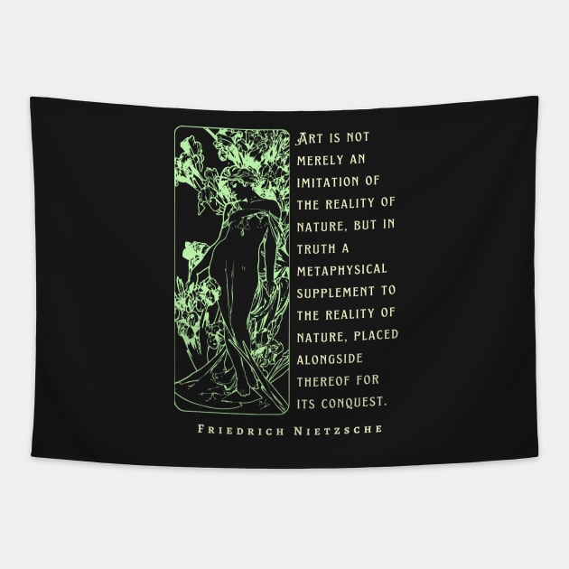 Friedrich Nietzsche: Art is not merely an imitation of the reality of nature, but in truth a metaphysical supplement to the reality of nature.. Tapestry by artbleed