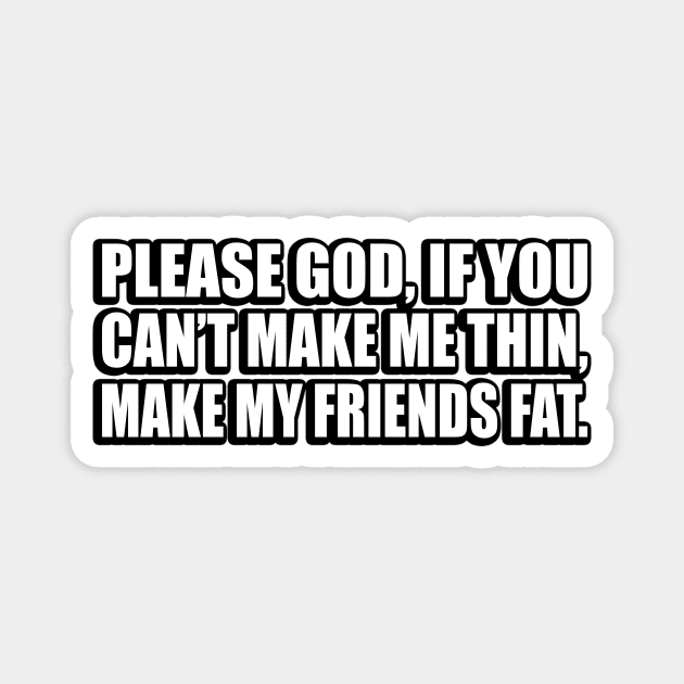 Please God, if you can’t make me thin, make my friends fat Magnet by CRE4T1V1TY