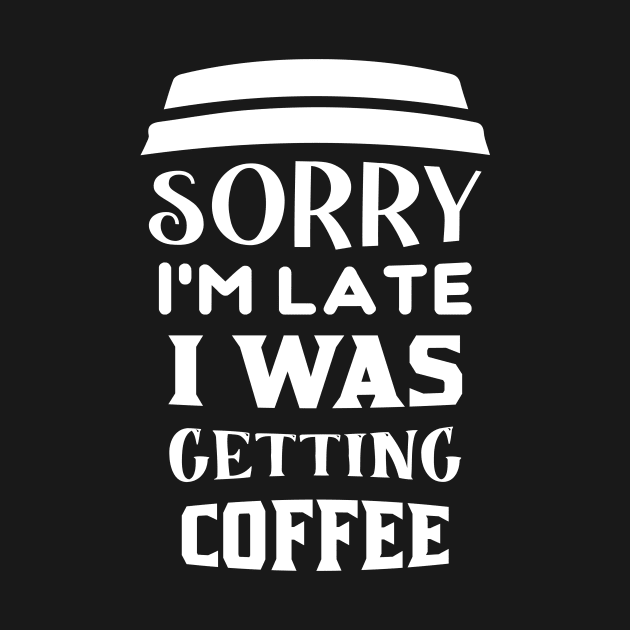 COFFEE - Sorry I'm Late I Was Getting Coffee by TrendyStitch