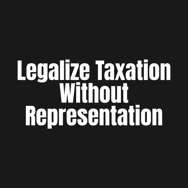 Legalize Taxation Without Representation (White Text) by Local Quack Dealer