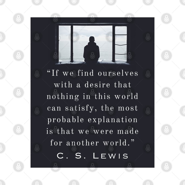 Copy of C. S. Lewis quote: If we find ourselves with a desire that nothing in this world can satisfy, the most probable explanation is that we were made for another world. by artbleed