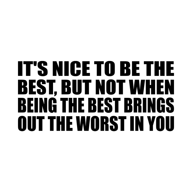 It's nice to be the best, but not when being the best brings out the worst in you by BL4CK&WH1TE 