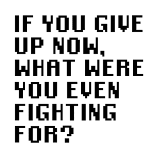 If You Give Up Now, What Were You Even Fighting For? T-Shirt