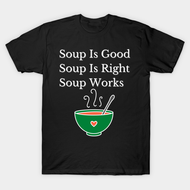 Soup Is Good, Soup Is Right, Soup Works. - Soup - T-Shirt