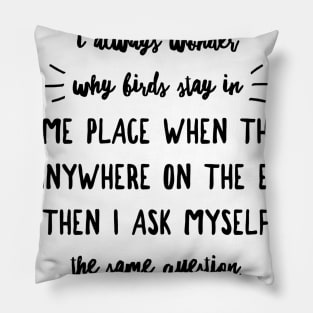 I always wonder why birds stay in the same place when they can fly anywhere on Earth then I ask myself the same question Pillow