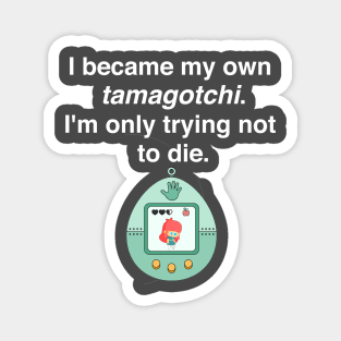 I became my own tamagotchi. I'm only trying not to die. Magnet