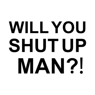 will you shut up man T-Shirt