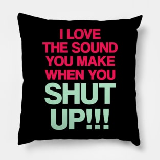 I love the sound you make when you shut up Pillow