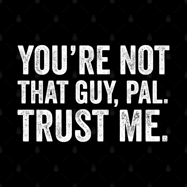 youre not that guy pal trust me shirt
