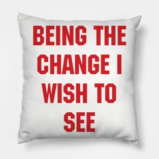 BEING THE CHANGE I WISH TO SEE - Response to "Be the change you wish to see." Pillow