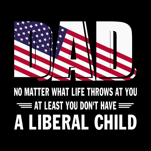 Dad No Matter What Life throws at you At Least You Don't Have a Liberal Child US Flag GIft by peskybeater