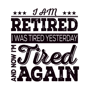 I am retired I was tired yesterday and now i'm tired again T-Shirt