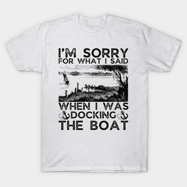 I’m sorry for what I said when I was docking the boat - Im Sorry For What I Said When I Was - T-Shirt