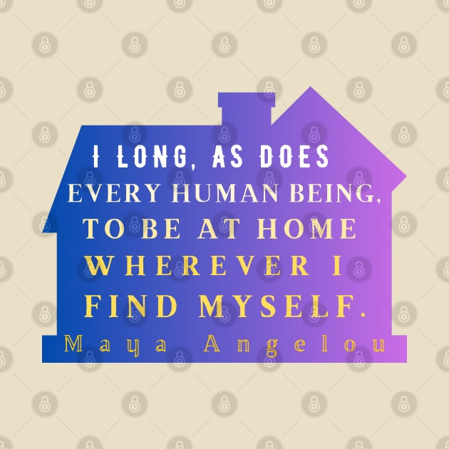 Maya Angelou: I long, as does every human being, to be at home wherever I find myself. by artbleed