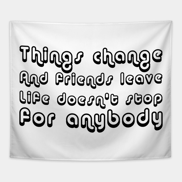 Things Change And Friends Leave Life Doesn T Stop For Anybody