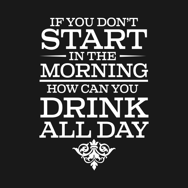 If You Don't Start Drinking In The Morning How Can You Drink All Day - Beer Lover by fromherotozero