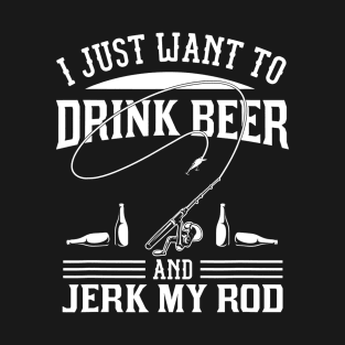 I Just Want To Drink Beer And Jerk My Rod T-Shirt