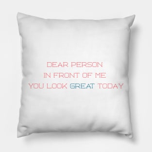 Dear person in front of me, you look great today Pillow