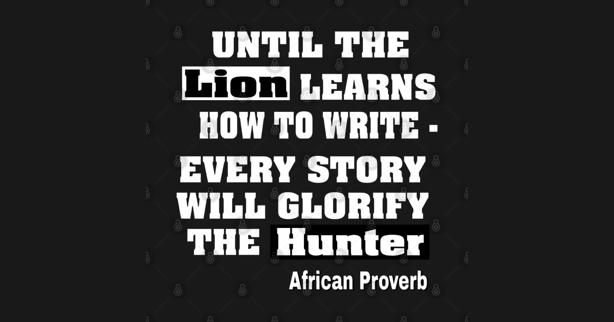 until-the-lion-learns-how-to-write-every-story-will-always-glorify-the