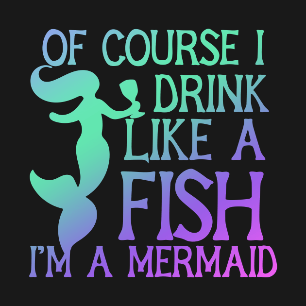 Of course I drink Like a Fish I'm a mermaid by bubbsnugg