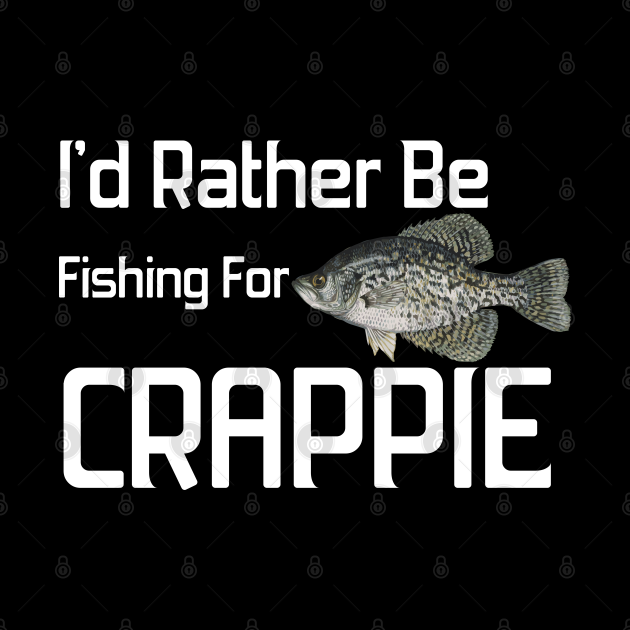 Funny Crappie Fishing I'd rather be fishing for Crappie Funny Fish