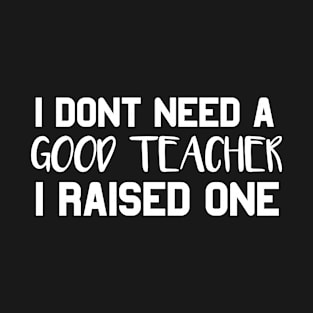 Teacher Parents Father Mother Teacher School Graduation I don't need a good Teacher I raised one T-Shirt