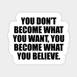 You don't become what you want, you become what you believe Magnet
