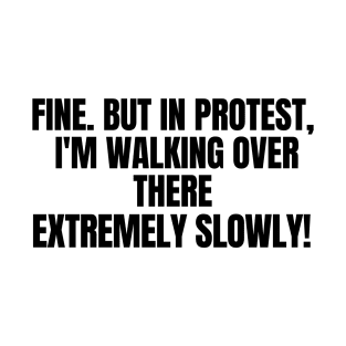 Fine. But In Protest, I'm Walking Over There Extremely Slowly!, funny saying, sarcastic joke T-Shirt