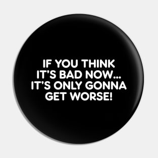 If You Think It's Bad Now...It's Only Gonna Get Worse funny Novelty Pin