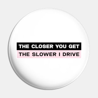 The closer you get the slower I drive bumper sticker Pin