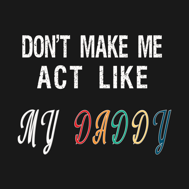 Don't make me act like my Daddy by BuzzTeeStore