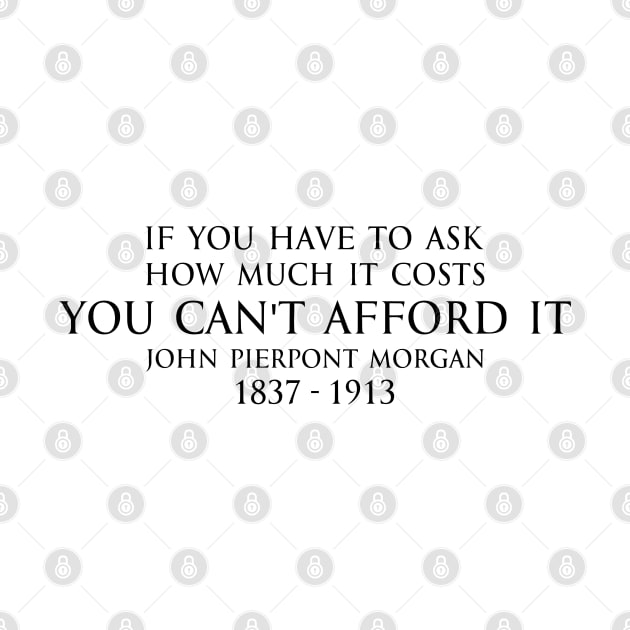 If you have to ask how much it costs you can't afford it. - John Pierpont Morgan (J.P. Morgan) quote black by FOGSJ