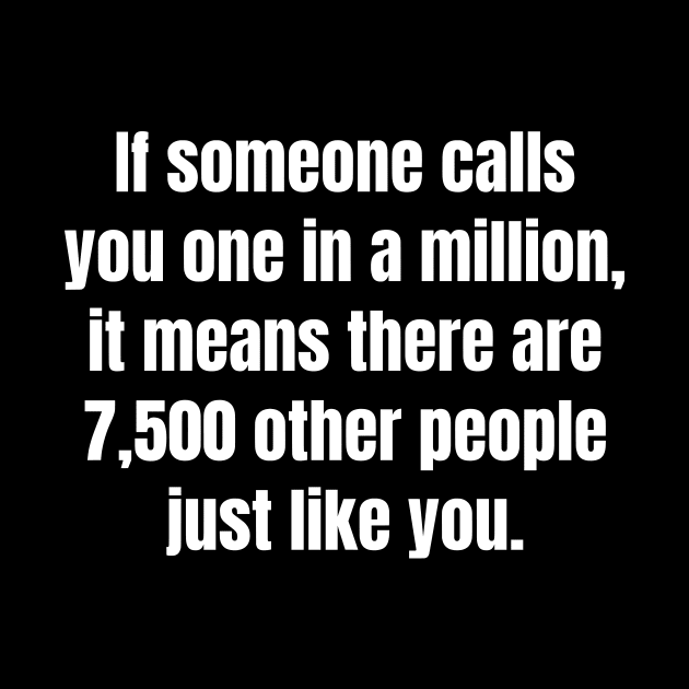 If someone calls you one in a million, it means there are 7,500 other people just like you. by Motivational_Apparel