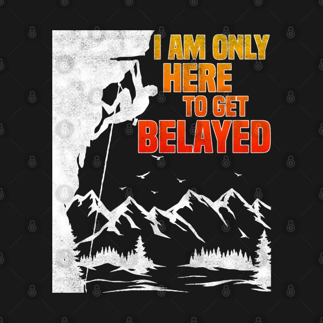 Im Only Here To Get Belayed, Funny Rock Climbing And Bouldering Lovers by BenTee