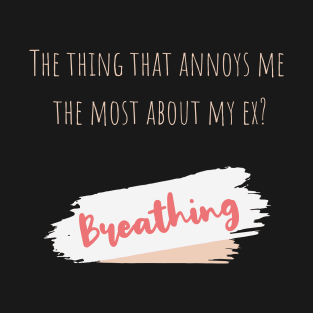 The thing that annoys me the most about my ex? Still breathing! T-Shirt