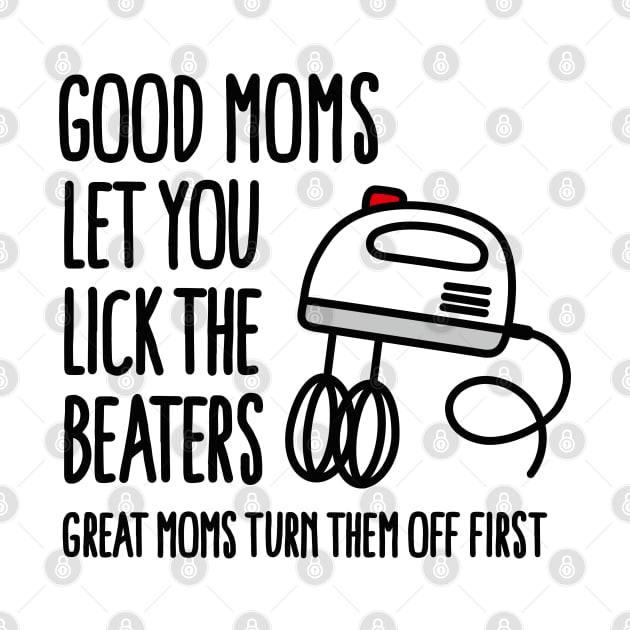 Good moms let you lick the beater great moms turn them off first by LaundryFactory