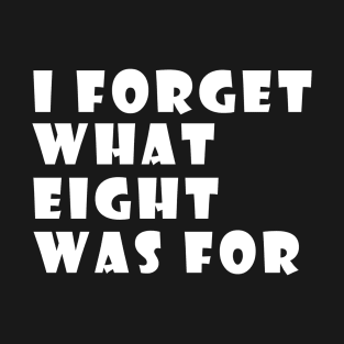 I Forget What Eight For T-Shirt