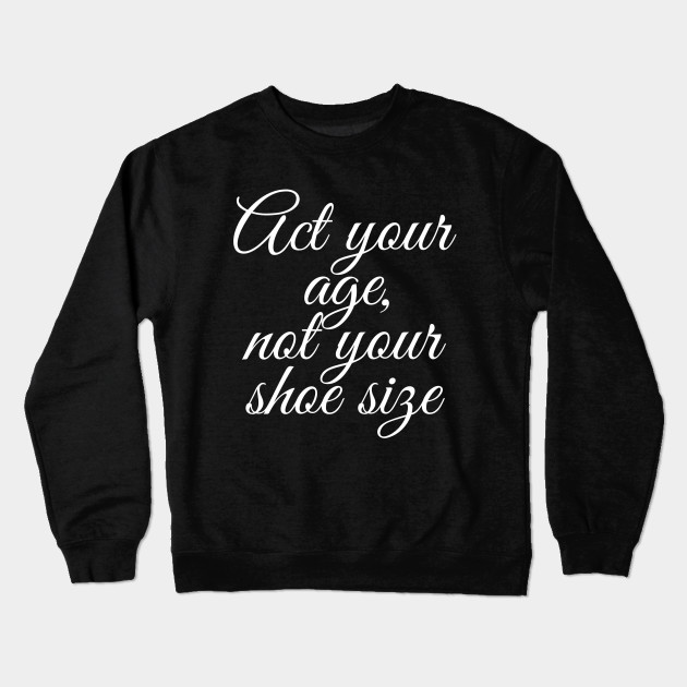 act your age not your shoe size song crewneck sweatshirt teepublic act your age not your shoe size song