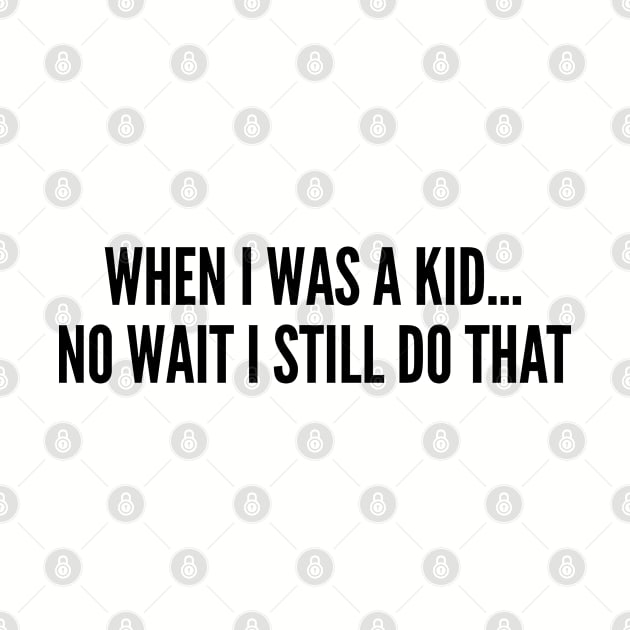 Cute - When I Was A Kid... No Wait I Still Do That - Funny Joke Statement Humor Slogan by sillyslogans