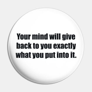 Your mind will give back to you exactly what you put into it Pin