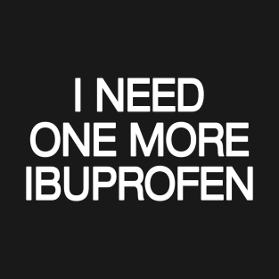 I Need One More Ibuprofen – Relatable Quote Art T-Shirt