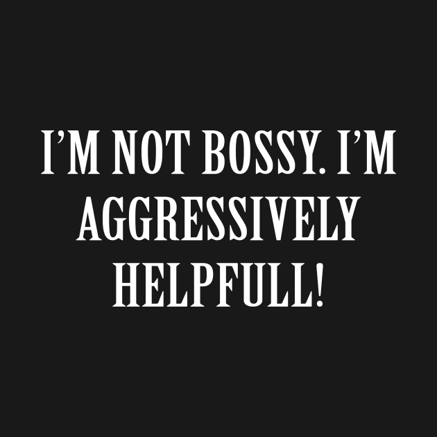 Im not bossy im aggressively helpful by Periaz