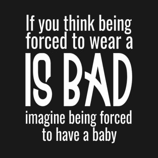 If you think being forced to wear a is bad imagine being forced to have a baby T-Shirt