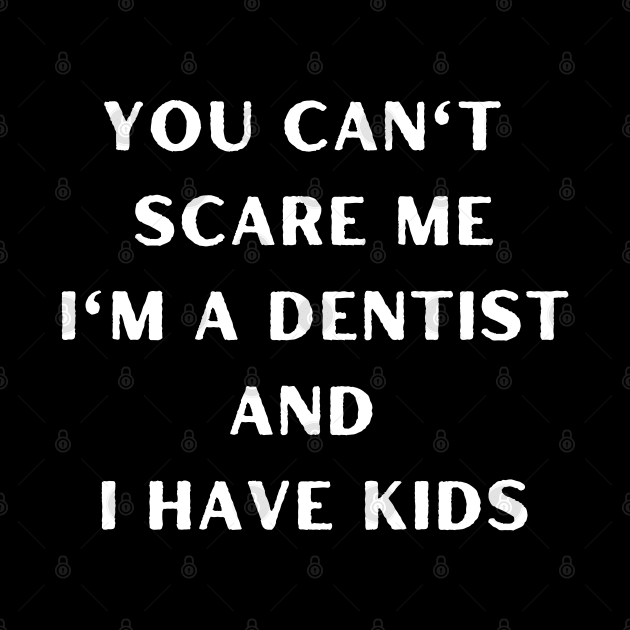 You can't scare me i'm a dentist and I have kids. Halloween, dentist, children by Project Charlie