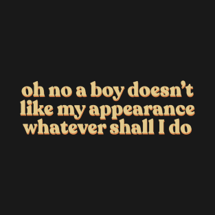 Sassy Sarcastic Girl Power Oh No A Boy Doesn’t Like My Appearance Whatever Shall I Do T-Shirt